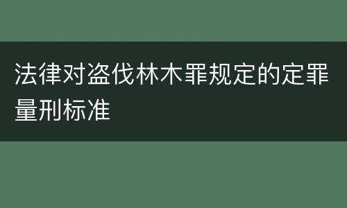 法律对盗伐林木罪规定的定罪量刑标准
