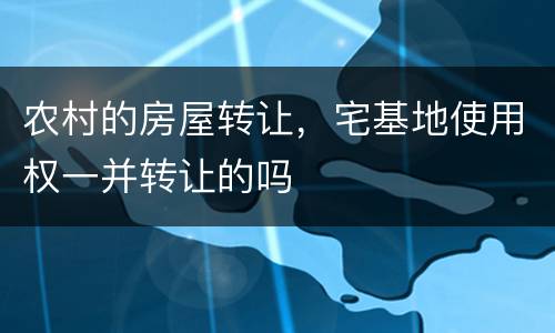 农村的房屋转让，宅基地使用权一并转让的吗