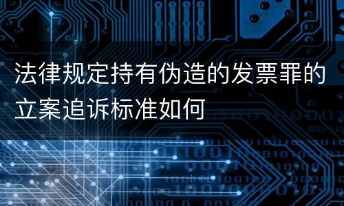 法律规定持有伪造的发票罪的立案追诉标准如何