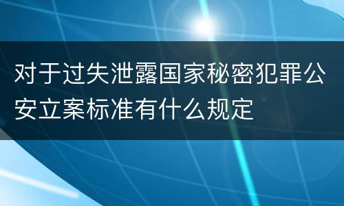 对于过失泄露国家秘密犯罪公安立案标准有什么规定