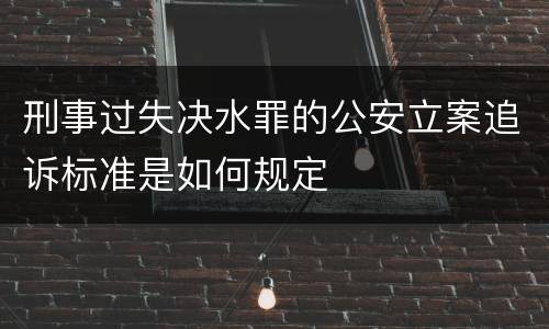 刑事过失决水罪的公安立案追诉标准是如何规定