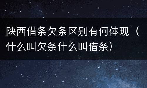 陕西借条欠条区别有何体现（什么叫欠条什么叫借条）