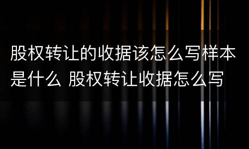 股权转让的收据该怎么写样本是什么 股权转让收据怎么写 样本