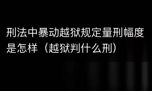 刑法中暴动越狱规定量刑幅度是怎样（越狱判什么刑）