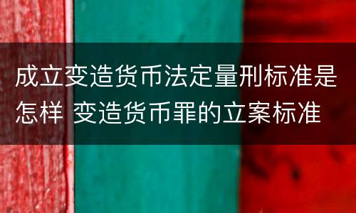 成立变造货币法定量刑标准是怎样 变造货币罪的立案标准