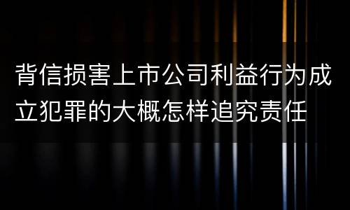 背信损害上市公司利益行为成立犯罪的大概怎样追究责任