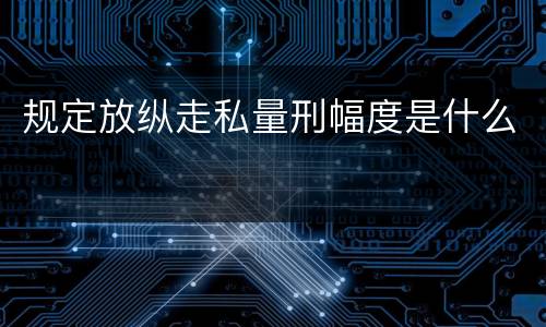 规定放纵走私量刑幅度是什么