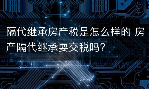 隔代继承房产税是怎么样的 房产隔代继承耍交税吗?
