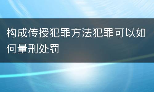 构成传授犯罪方法犯罪可以如何量刑处罚