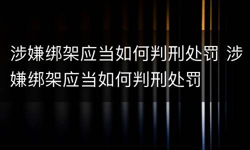 涉嫌绑架应当如何判刑处罚 涉嫌绑架应当如何判刑处罚