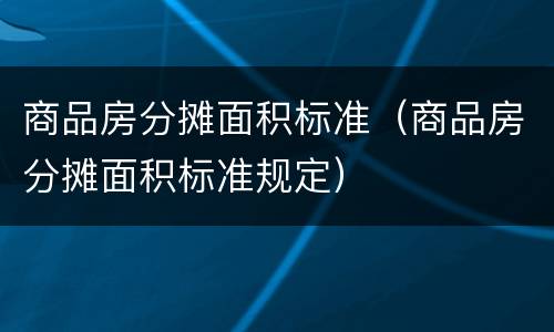 商品房分摊面积标准（商品房分摊面积标准规定）