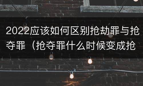 2022应该如何区别抢劫罪与抢夺罪（抢夺罪什么时候变成抢劫罪）