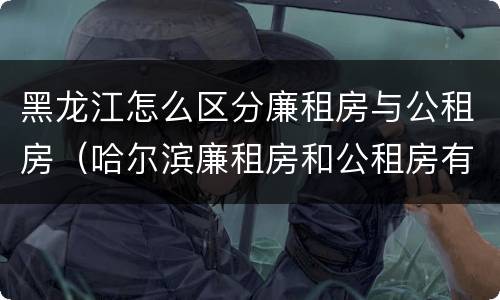 黑龙江怎么区分廉租房与公租房（哈尔滨廉租房和公租房有什么区别）