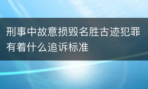 刑事中故意损毁名胜古迹犯罪有着什么追诉标准