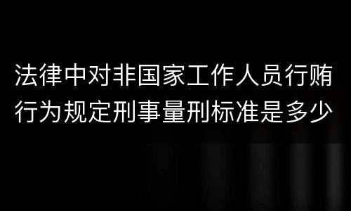法律中对非国家工作人员行贿行为规定刑事量刑标准是多少