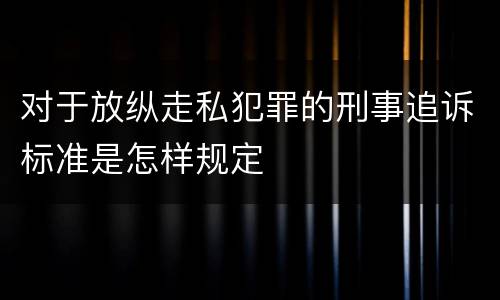 对于放纵走私犯罪的刑事追诉标准是怎样规定