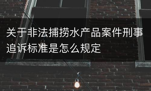关于非法捕捞水产品案件刑事追诉标准是怎么规定