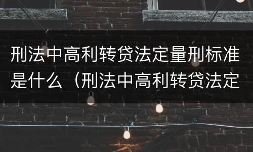 刑法中高利转贷法定量刑标准是什么（刑法中高利转贷法定量刑标准是什么规定）