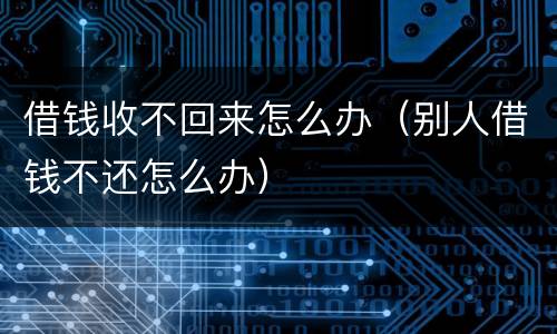 借钱收不回来怎么办（别人借钱不还怎么办）