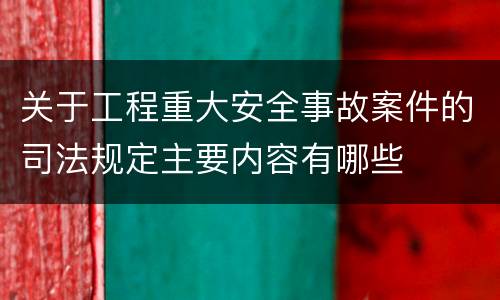 关于工程重大安全事故案件的司法规定主要内容有哪些