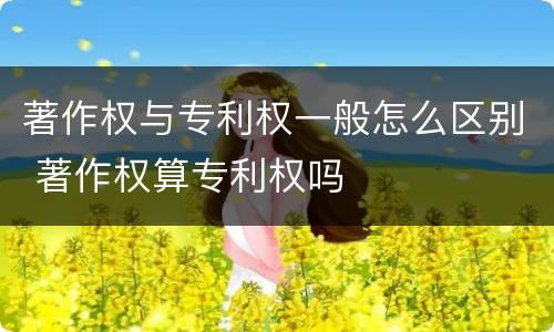 著作权与专利权一般怎么区别 著作权算专利权吗