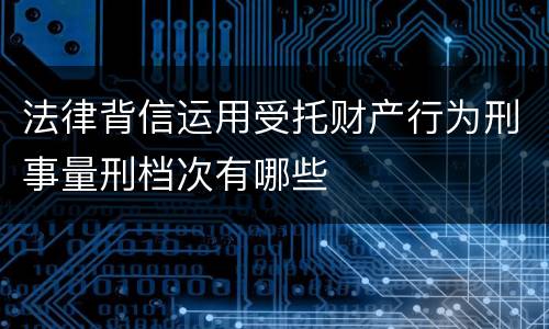 法律背信运用受托财产行为刑事量刑档次有哪些