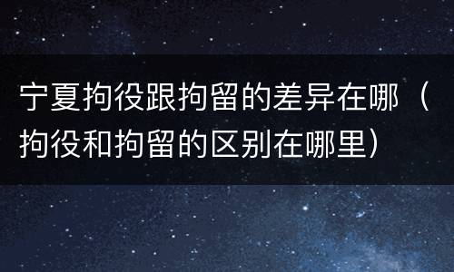 宁夏拘役跟拘留的差异在哪（拘役和拘留的区别在哪里）