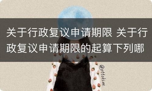 关于行政复议申请期限 关于行政复议申请期限的起算下列哪一说法是错误的