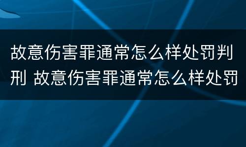 故意伤害罪通常怎么样处罚判刑 故意伤害罪通常怎么样处罚判刑的
