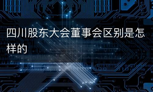 四川股东大会董事会区别是怎样的
