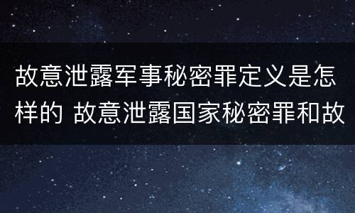 故意泄露军事秘密罪定义是怎样的 故意泄露国家秘密罪和故意泄露军事秘密罪