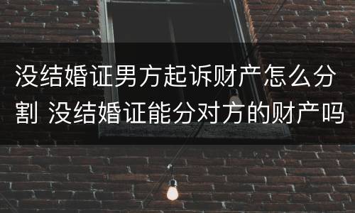 没结婚证男方起诉财产怎么分割 没结婚证能分对方的财产吗