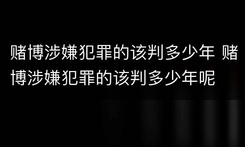 赌博涉嫌犯罪的该判多少年 赌博涉嫌犯罪的该判多少年呢