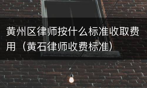 黄州区律师按什么标准收取费用（黄石律师收费标准）