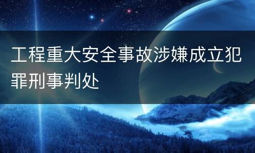 工程重大安全事故涉嫌成立犯罪刑事判处