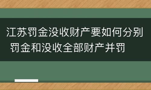 江苏罚金没收财产要如何分别 罚金和没收全部财产并罚