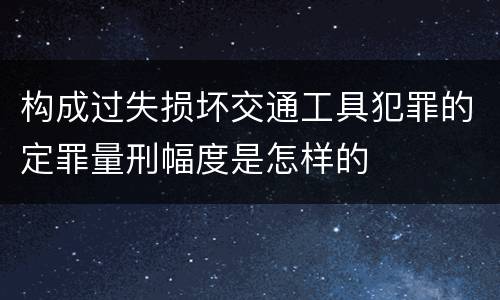 构成过失损坏交通工具犯罪的定罪量刑幅度是怎样的