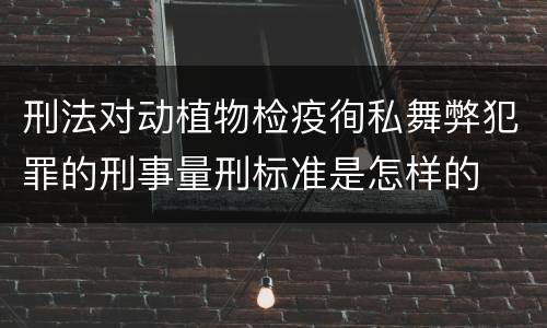 刑法对动植物检疫徇私舞弊犯罪的刑事量刑标准是怎样的
