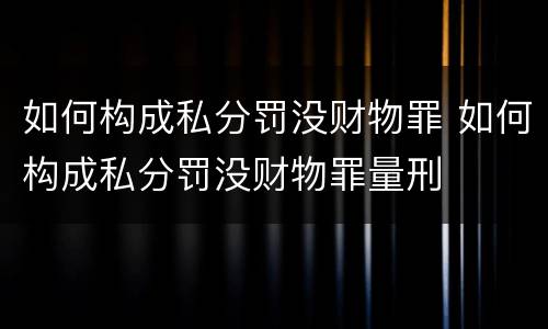 如何构成私分罚没财物罪 如何构成私分罚没财物罪量刑