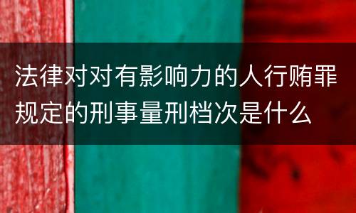 法律对对有影响力的人行贿罪规定的刑事量刑档次是什么