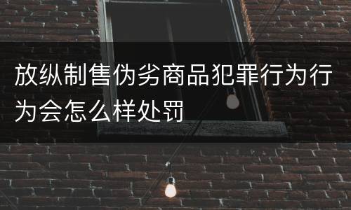 放纵制售伪劣商品犯罪行为行为会怎么样处罚