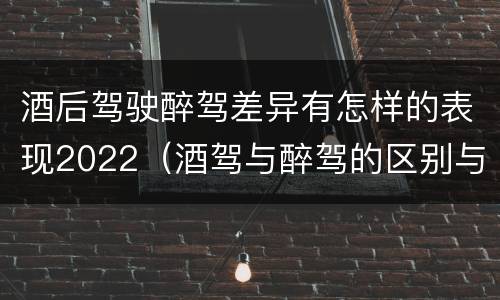 酒后驾驶醉驾差异有怎样的表现2022（酒驾与醉驾的区别与后果）