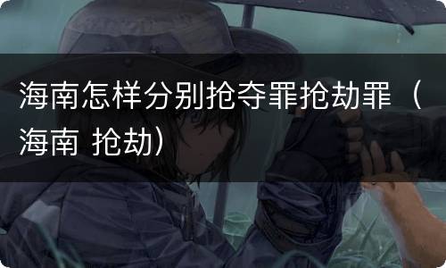 海南怎样分别抢夺罪抢劫罪（海南 抢劫）