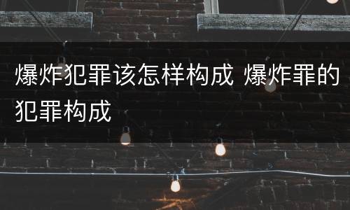 爆炸犯罪该怎样构成 爆炸罪的犯罪构成