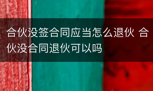 合伙没签合同应当怎么退伙 合伙没合同退伙可以吗
