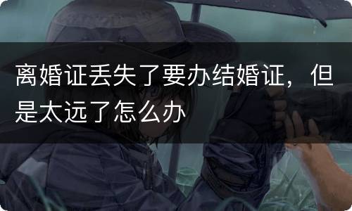 离婚证丢失了要办结婚证，但是太远了怎么办
