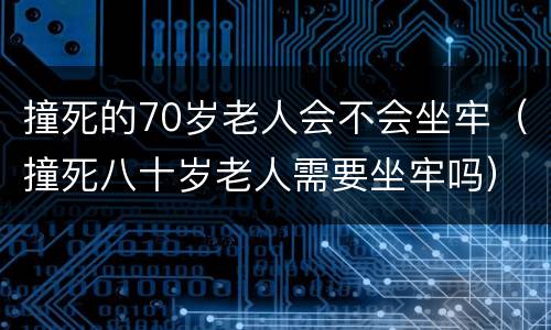 撞死的70岁老人会不会坐牢（撞死八十岁老人需要坐牢吗）