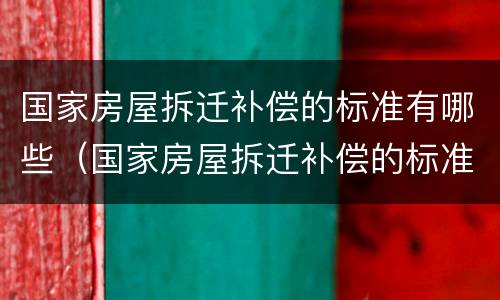 国家房屋拆迁补偿的标准有哪些（国家房屋拆迁补偿的标准有哪些内容）