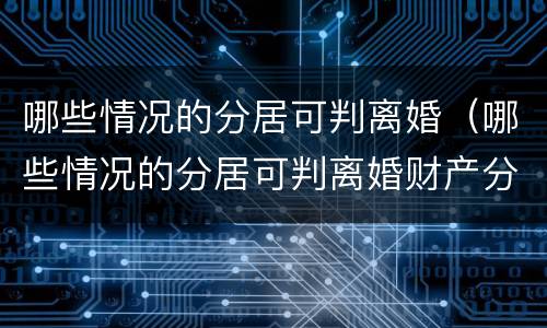 哪些情况的分居可判离婚（哪些情况的分居可判离婚财产分割）