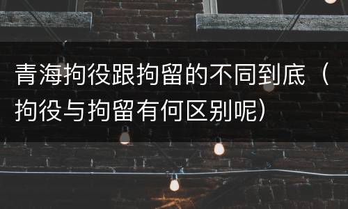 青海拘役跟拘留的不同到底（拘役与拘留有何区别呢）